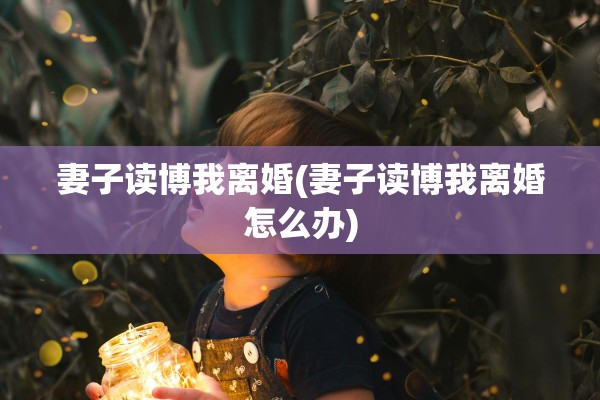 妻子读博我离婚(妻子读博我离婚怎么办)