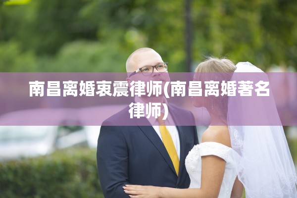 南昌离婚衷震律师(南昌离婚著名律师)