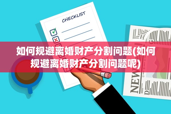 如何规避离婚财产分割问题(如何规避离婚财产分割问题呢)