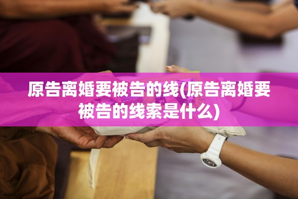 原告离婚要被告的线(原告离婚要被告的线索是什么)