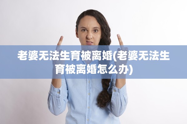 老婆无法生育被离婚(老婆无法生育被离婚怎么办)