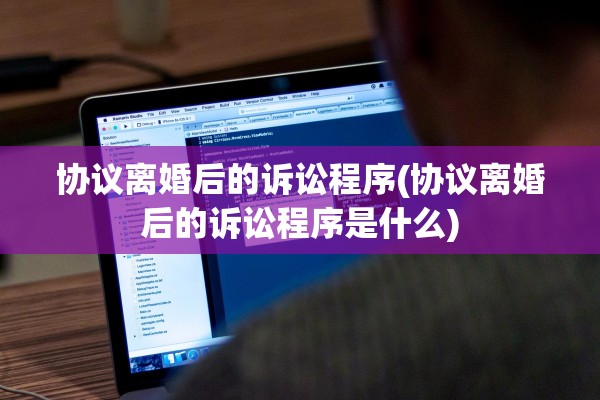 协议离婚后的诉讼程序(协议离婚后的诉讼程序是什么)