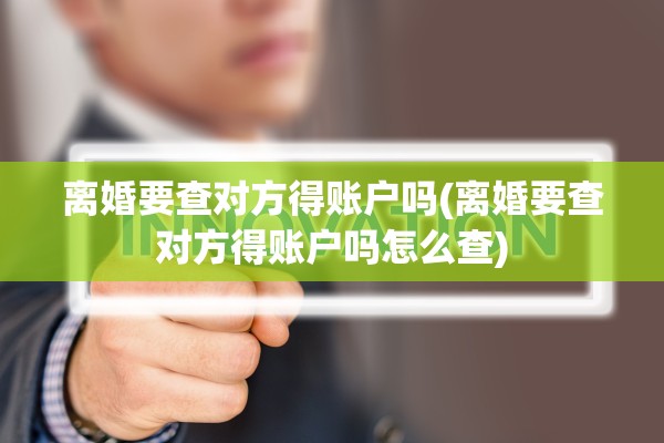 离婚要查对方得账户吗(离婚要查对方得账户吗怎么查)