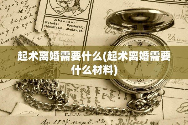 起术离婚需要什么(起术离婚需要什么材料)