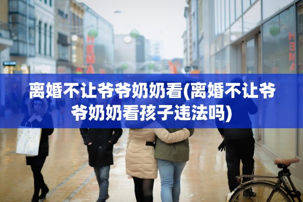 离婚不让爷爷奶奶看(离婚不让爷爷奶奶看孩子违法吗)
