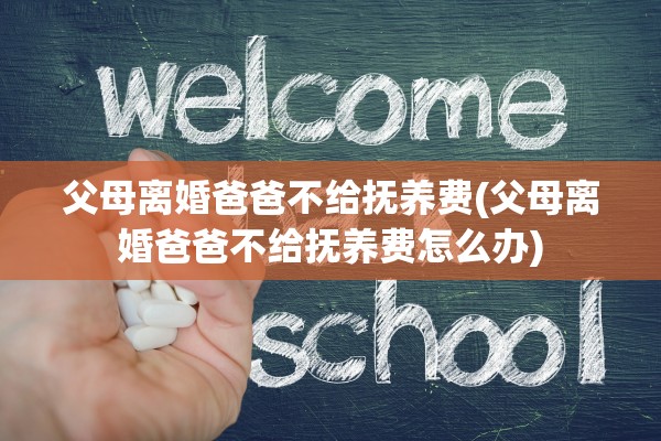 父母离婚爸爸不给抚养费(父母离婚爸爸不给抚养费怎么办)