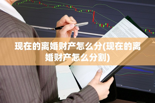 现在的离婚财产怎么分(现在的离婚财产怎么分割)