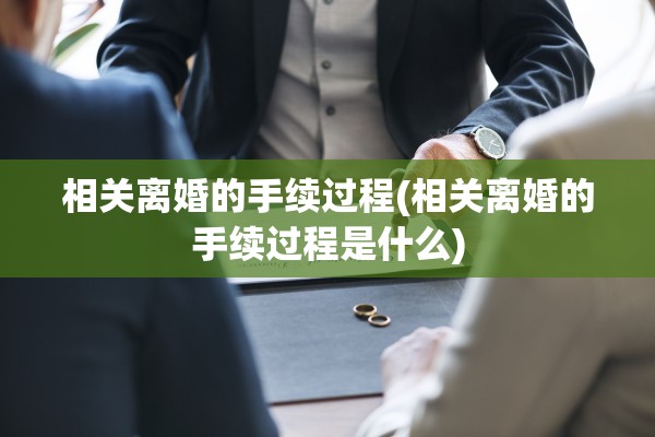 相关离婚的手续过程(相关离婚的手续过程是什么)
