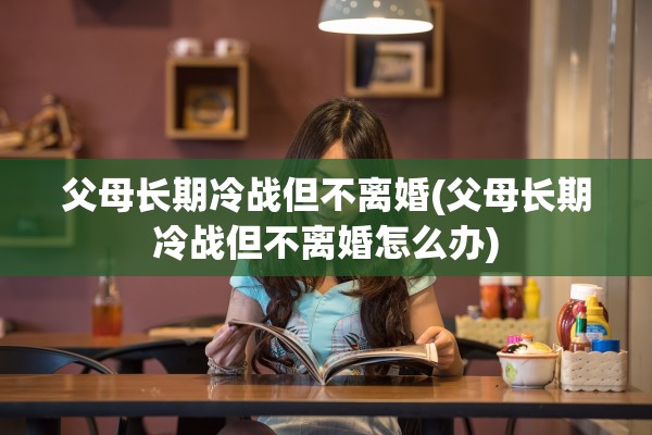 父母长期冷战但不离婚(父母长期冷战但不离婚怎么办)