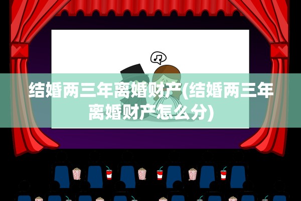 结婚两三年离婚财产(结婚两三年离婚财产怎么分)