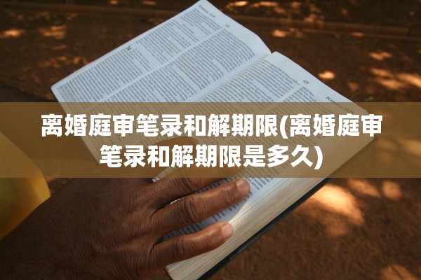 离婚庭审笔录和解期限(离婚庭审笔录和解期限是多久)