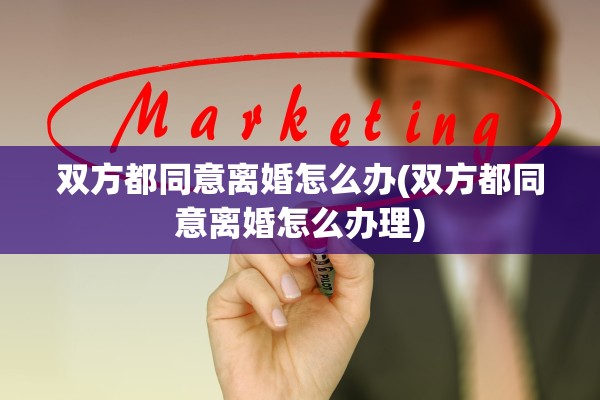 双方都同意离婚怎么办(双方都同意离婚怎么办理)