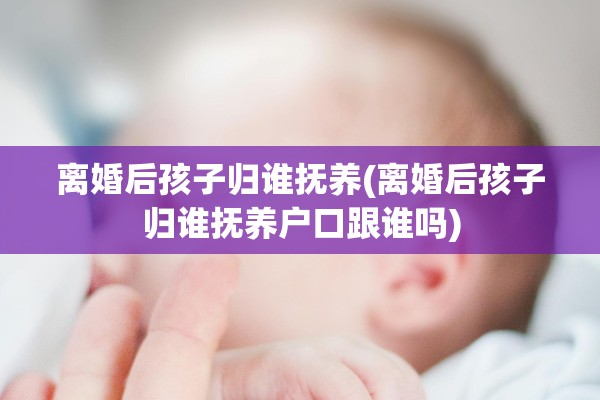 离婚后孩子归谁抚养(离婚后孩子归谁抚养户口跟谁吗)
