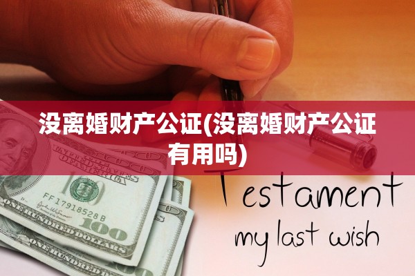 没离婚财产公证(没离婚财产公证有用吗)