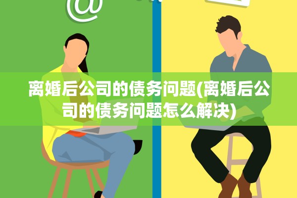 离婚后公司的债务问题(离婚后公司的债务问题怎么解决)
