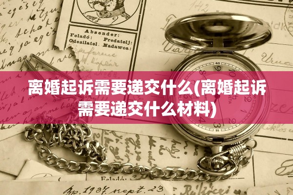 离婚起诉需要递交什么(离婚起诉需要递交什么材料)