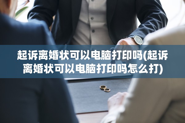 起诉离婚状可以电脑打印吗(起诉离婚状可以电脑打印吗怎么打)