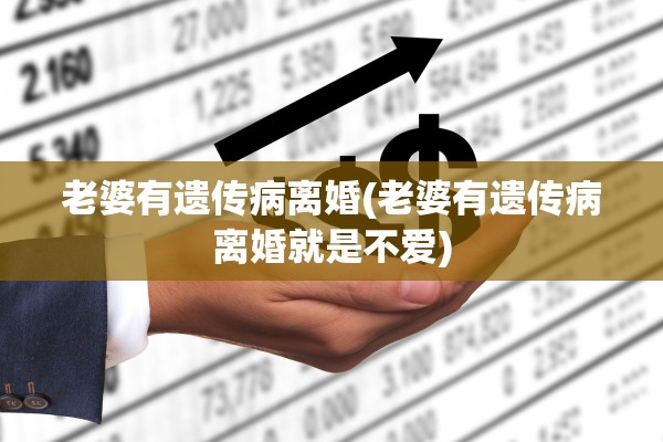 老婆有遗传病离婚(老婆有遗传病离婚就是不爱)