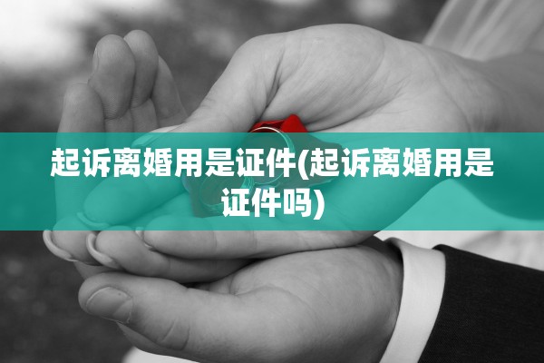 起诉离婚用是证件(起诉离婚用是证件吗)