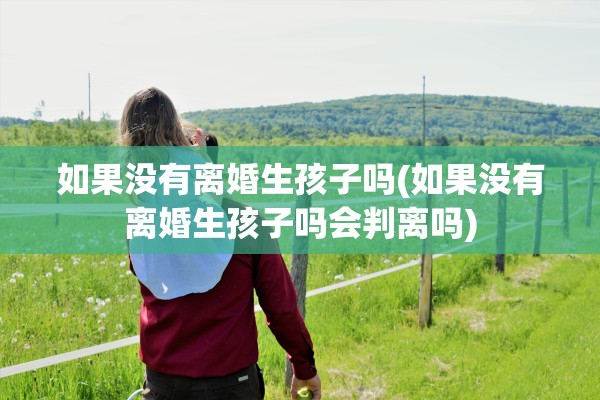 如果没有离婚生孩子吗(如果没有离婚生孩子吗会判离吗)