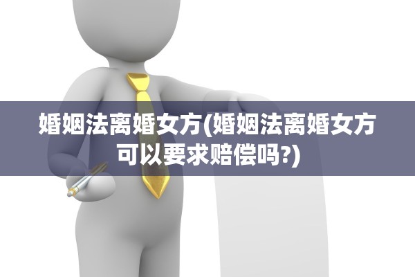 婚姻法离婚女方(婚姻法离婚女方可以要求赔偿吗?)