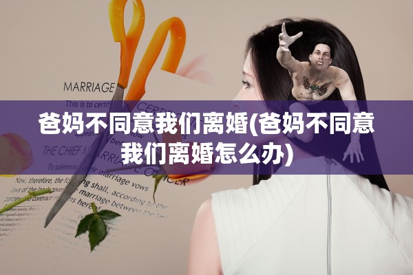 爸妈不同意我们离婚(爸妈不同意我们离婚怎么办)