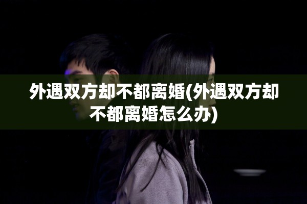 外遇双方却不都离婚(外遇双方却不都离婚怎么办)