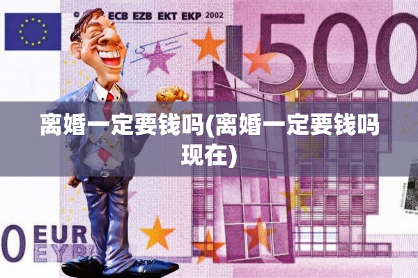 离婚一定要钱吗(离婚一定要钱吗现在)