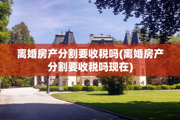 离婚房产分割要收税吗(离婚房产分割要收税吗现在)