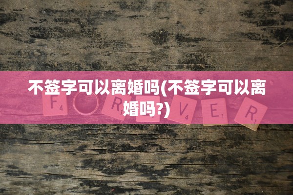 不签字可以离婚吗(不签字可以离婚吗?)