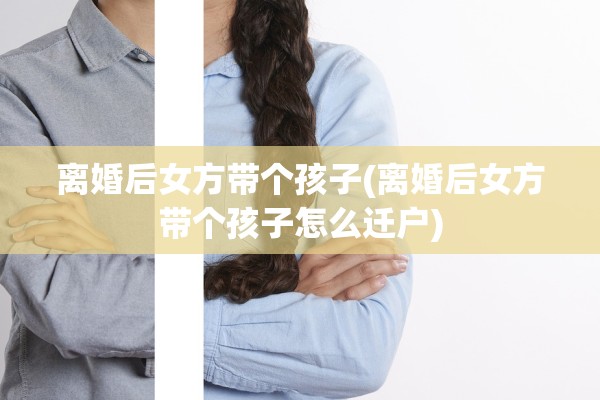 离婚后女方带个孩子(离婚后女方带个孩子怎么迁户)