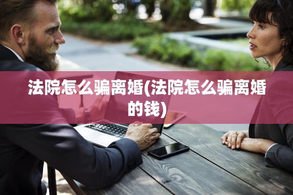 法院怎么骗离婚(法院怎么骗离婚的钱)