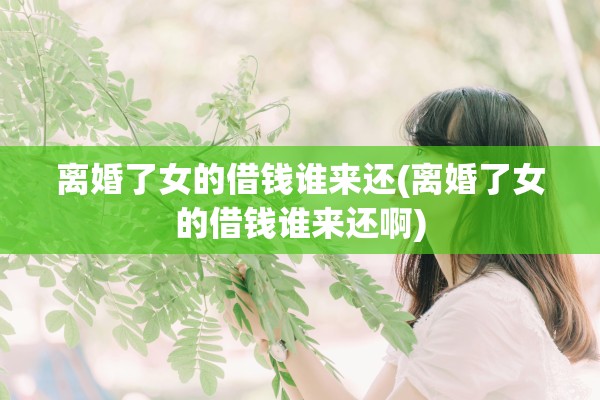 离婚了女的借钱谁来还(离婚了女的借钱谁来还啊)