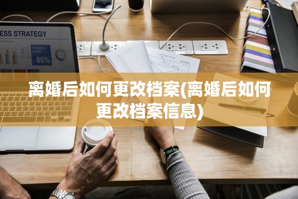 离婚后如何更改档案(离婚后如何更改档案信息)