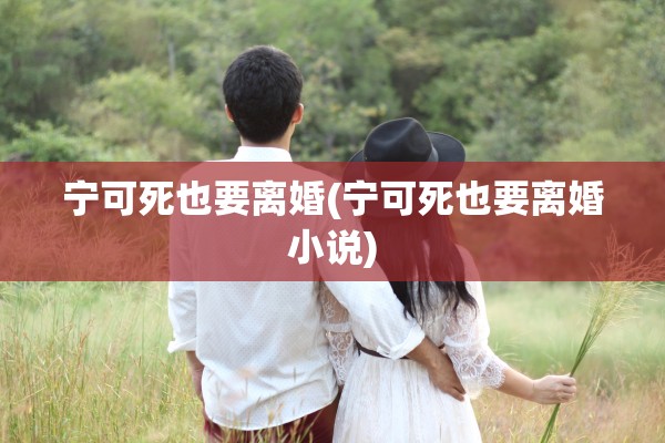 宁可死也要离婚(宁可死也要离婚小说)