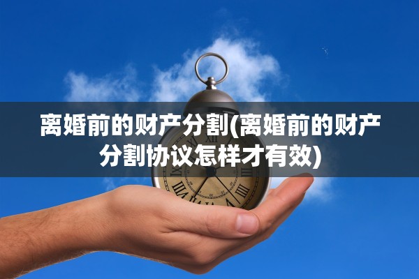 离婚前的财产分割(离婚前的财产分割协议怎样才有效)