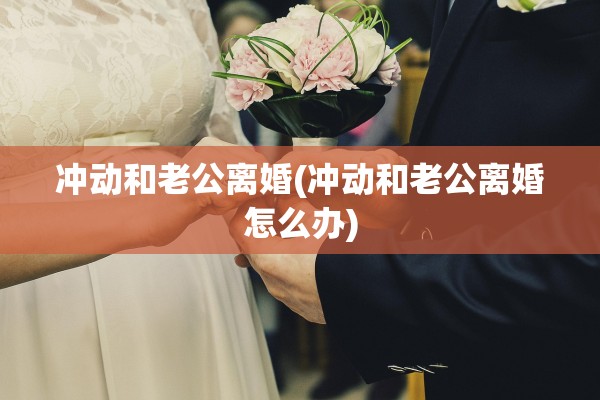 冲动和老公离婚(冲动和老公离婚怎么办)