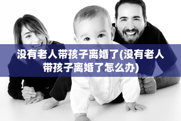 没有老人带孩子离婚了(没有老人带孩子离婚了怎么办)