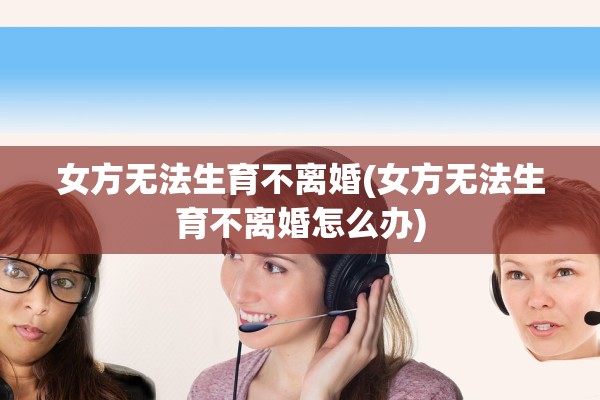 女方无法生育不离婚(女方无法生育不离婚怎么办)