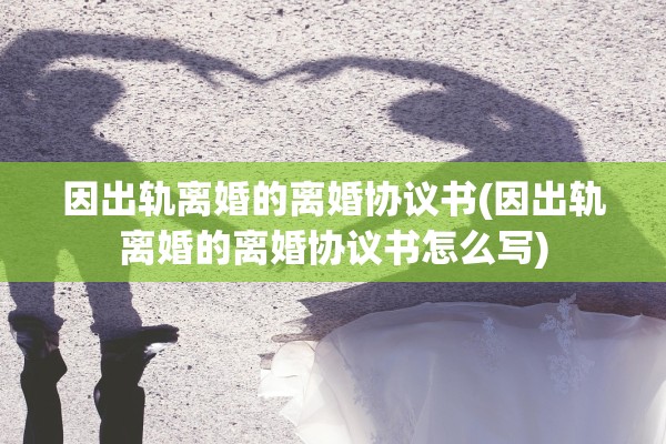 因出轨离婚的离婚协议书(因出轨离婚的离婚协议书怎么写)