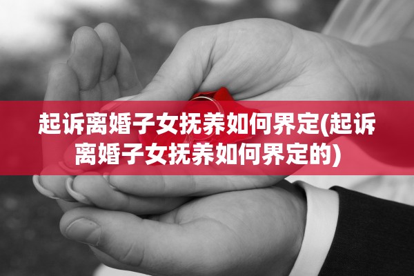 起诉离婚子女抚养如何界定(起诉离婚子女抚养如何界定的)
