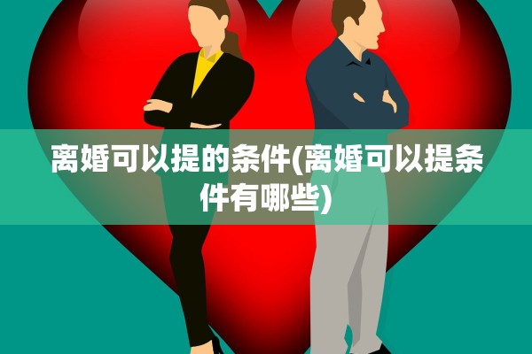 离婚可以提的条件(离婚可以提条件有哪些)