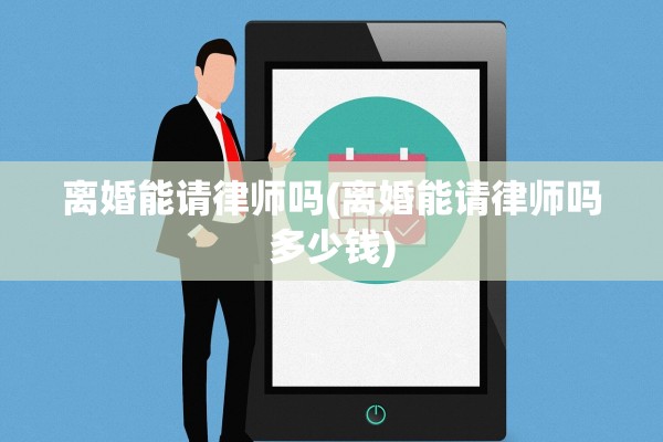 离婚能请律师吗(离婚能请律师吗多少钱)