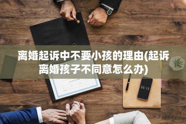 离婚起诉中不要小孩的理由(起诉离婚孩子不同意怎么办)