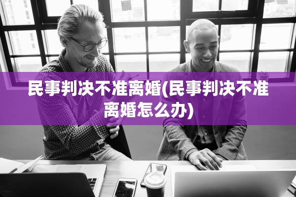 民事判决不准离婚(民事判决不准离婚怎么办)
