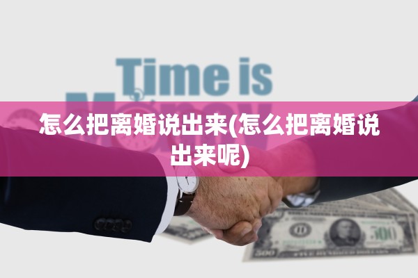 怎么把离婚说出来(怎么把离婚说出来呢)