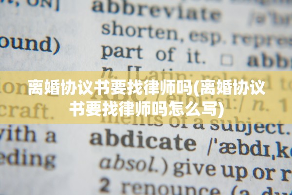 离婚协议书要找律师吗(离婚协议书要找律师吗怎么写)