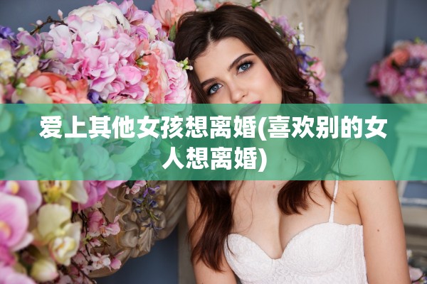 爱上其他女孩想离婚(喜欢别的女人想离婚)
