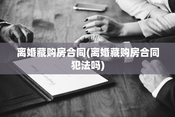 离婚藏购房合同(离婚藏购房合同犯法吗)