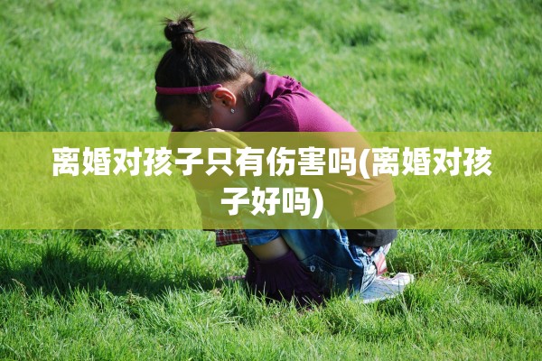 离婚对孩子只有伤害吗(离婚对孩子好吗)